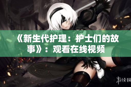 《新生代护理：护士们的故事》：观看在线视频