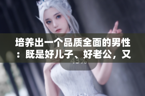 培养出一个品质全面的男性：既是好儿子、好老公，又是好父亲