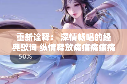 重新诠释： 深情畅唱的经典歌词 纵情释放痛痛痛痛痛