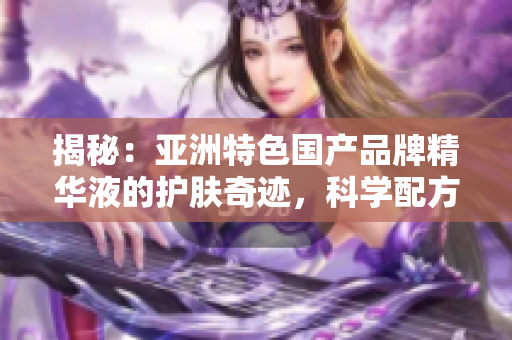 揭秘：亚洲特色国产品牌精华液的护肤奇迹，科学配方展现出惊人功效！