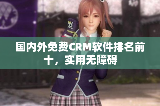 国内外免费CRM软件排名前十，实用无障碍