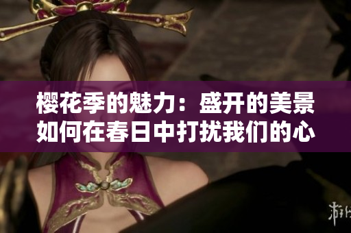 樱花季的魅力：盛开的美景如何在春日中打扰我们的心灵