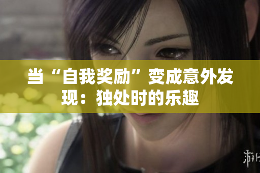 当“自我奖励”变成意外发现：独处时的乐趣
