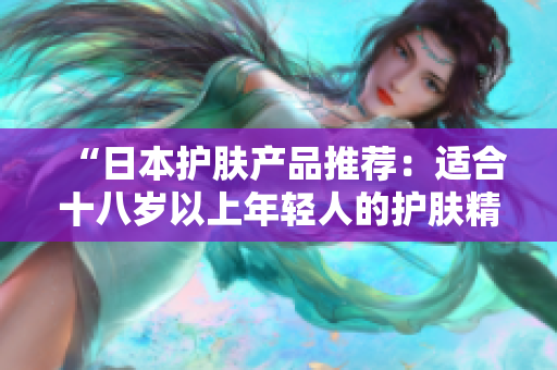 “日本护肤产品推荐：适合十八岁以上年轻人的护肤精品选购指南”