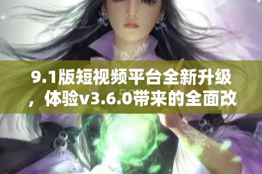 9.1版短视频平台全新升级，体验v3.6.0带来的全面改变