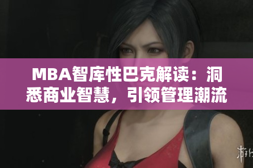 MBA智库性巴克解读：洞悉商业智慧，引领管理潮流