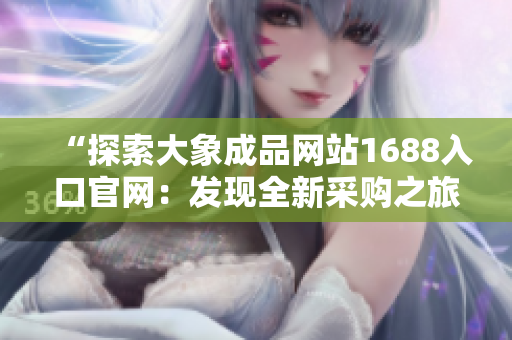 “探索大象成品网站1688入口官网：发现全新采购之旅！”