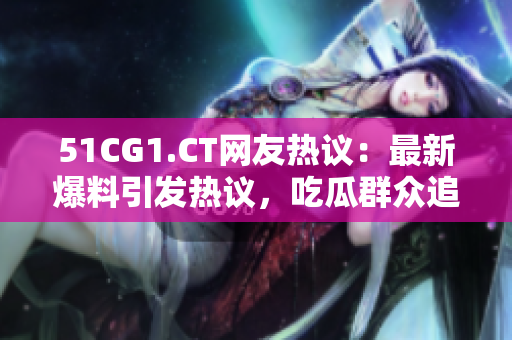 51CG1.CT网友热议：最新爆料引发热议，吃瓜群众追捧热点话题
