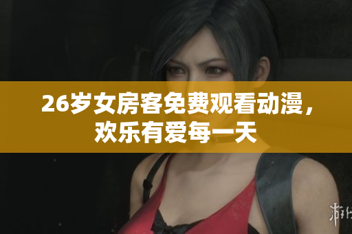 26岁女房客免费观看动漫，欢乐有爱每一天