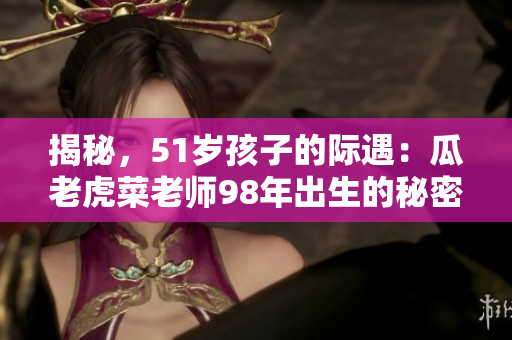 揭秘，51岁孩子的际遇：瓜老虎菜老师98年出生的秘密