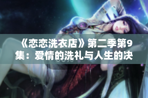《恋恋洗衣店》第二季第9集：爱情的洗礼与人生的决择