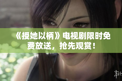 《授她以柄》电视剧限时免费放送，抢先观赏！
