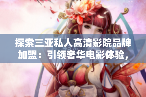 探索三亚私人高清影院品牌加盟：引领奢华电影体验，惊艳图片曝光！