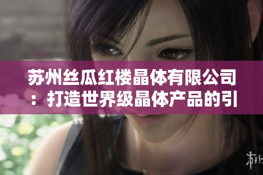 苏州丝瓜红楼晶体有限公司：打造世界级晶体产品的引领者