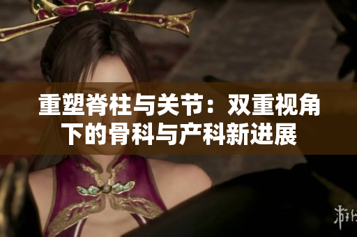 重塑脊柱与关节：双重视角下的骨科与产科新进展