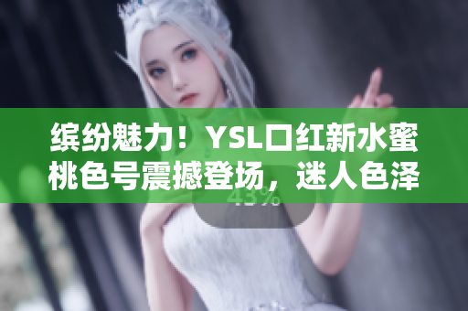 缤纷魅力！YSL口红新水蜜桃色号震撼登场，迷人色泽尽显优雅魅力