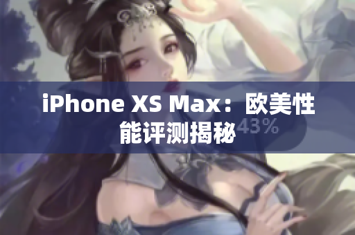 iPhone XS Max：欧美性能评测揭秘