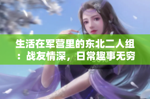 生活在军营里的东北二人组：战友情深，日常趣事无穷
