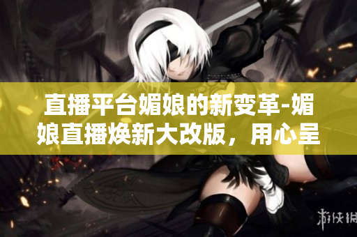 直播平台媚娘的新变革-媚娘直播焕新大改版，用心呈现更多精彩内容