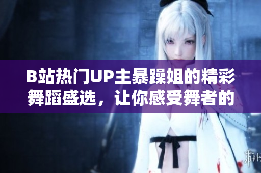 B站热门UP主暴躁姐的精彩舞蹈盛选，让你感受舞者的魅力与激情！