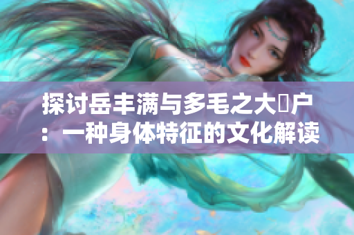 探讨岳丰满与多毛之大隂户：一种身体特征的文化解读
