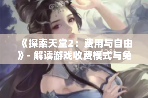 《探索天堂2：费用与自由》- 解读游戏收费模式与免费特权