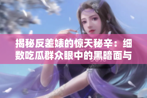 揭秘反差婊的惊天秘辛：细数吃瓜群众眼中的黑暗面与崛起之路