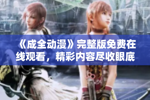 《成全动漫》完整版免费在线观看，精彩内容尽收眼底