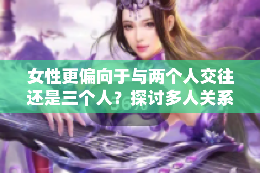 女性更偏向于与两个人交往还是三个人？探讨多人关系的心理偏好
