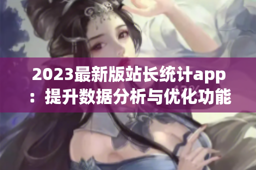 2023最新版站长统计app：提升数据分析与优化功能!