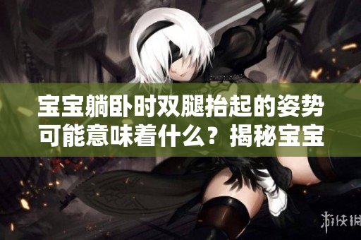 宝宝躺卧时双腿抬起的姿势可能意味着什么？揭秘宝宝身体语言的含义