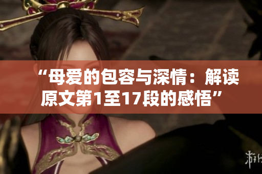 “母爱的包容与深情：解读原文第1至17段的感悟”