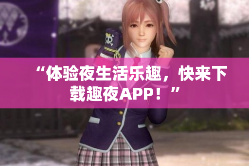 “体验夜生活乐趣，快来下载趣夜APP！”