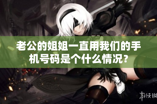 老公的姐姐一直用我们的手机号码是个什么情况？