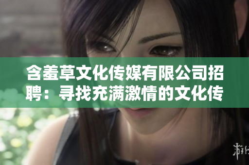 含羞草文化传媒有限公司招聘：寻找充满激情的文化传媒人才