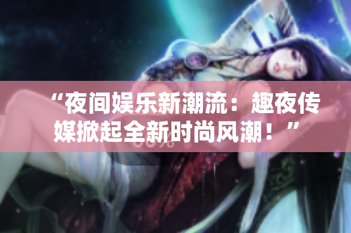 “夜间娱乐新潮流：趣夜传媒掀起全新时尚风潮！”