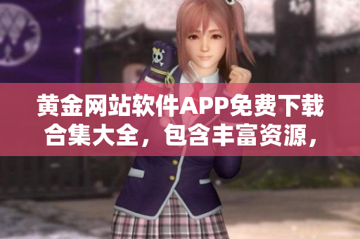 黄金网站软件APP免费下载合集大全，包含丰富资源，完全免费获取