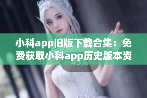 小科app旧版下载合集：免费获取小科app历史版本资源