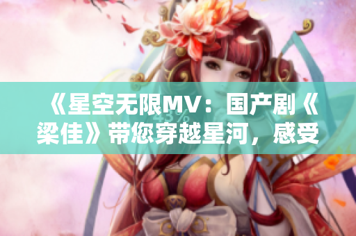 《星空无限MV：国产剧《梁佳》带您穿越星河，感受无尽可能与梦想》