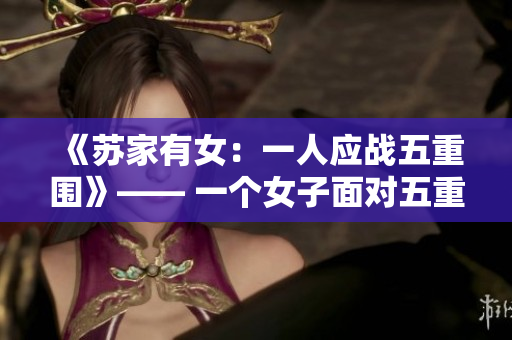 《苏家有女：一人应战五重围》—— 一个女子面对五重围的故事