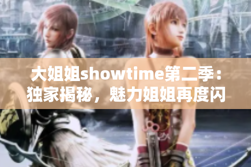 大姐姐showtime第二季：独家揭秘，魅力姐姐再度闪耀！