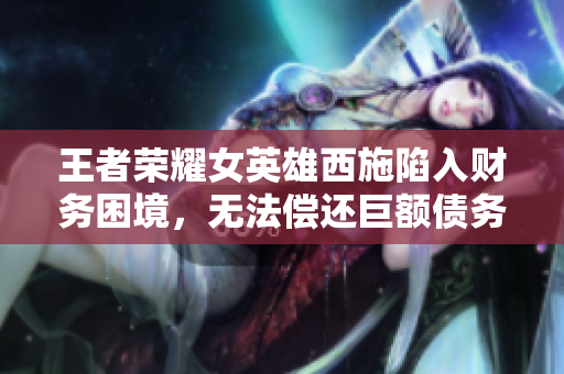 王者荣耀女英雄西施陷入财务困境，无法偿还巨额债务