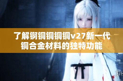 了解锕铜铜铜铜v27新一代铜合金材料的独特功能