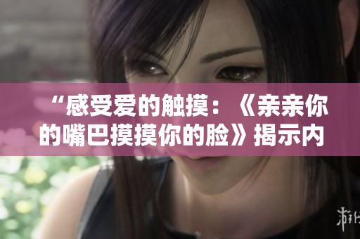 “感受爱的触摸：《亲亲你的嘴巴摸摸你的脸》揭示内心深处的温柔旋律”