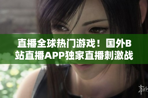 直播全球热门游戏！国外B站直播APP独家直播刺激战场