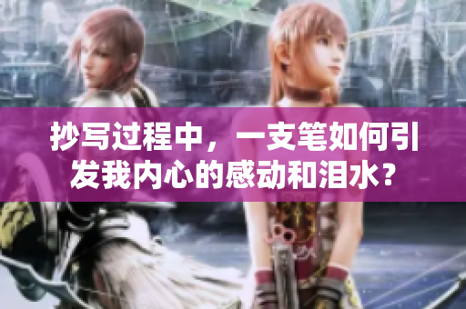 抄写过程中，一支笔如何引发我内心的感动和泪水？