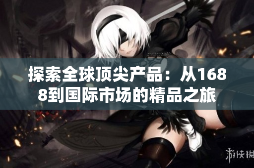 探索全球顶尖产品：从1688到国际市场的精品之旅