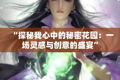 “探秘我心中的秘密花园：一场灵感与创意的盛宴”