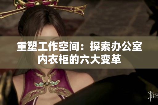 重塑工作空间：探索办公室内衣柜的六大变革