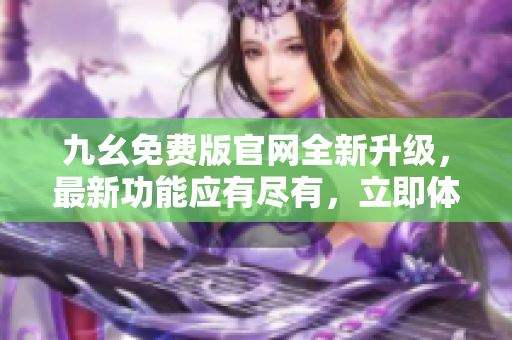 九幺免费版官网全新升级，最新功能应有尽有，立即体验乐趣！
